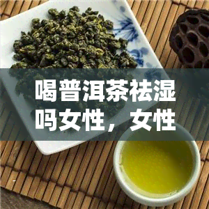 喝普洱茶祛湿吗女性，女性喝普洱茶能有效祛湿吗？