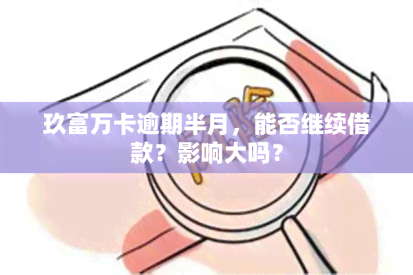 玖富万卡逾期半月，能否继续借款？影响大吗？