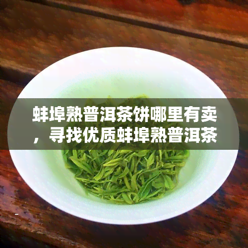 蚌埠熟普洱茶饼哪里有卖，寻找优质蚌埠熟普洱茶饼？这里有售！