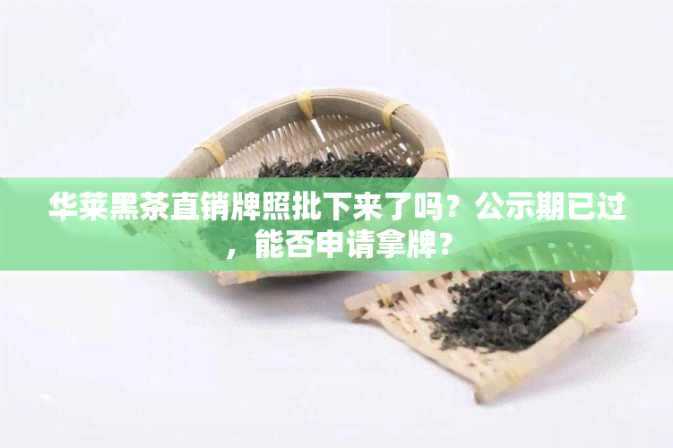 华莱黑茶直销牌照批下来了吗？公示期已过，能否申请拿牌？