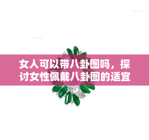 女人可以带八卦图吗，探讨女性佩戴八卦图的适宜性和文化含义