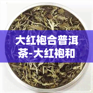 大红袍合普洱茶-大红袍和普洱茶的功效与作用