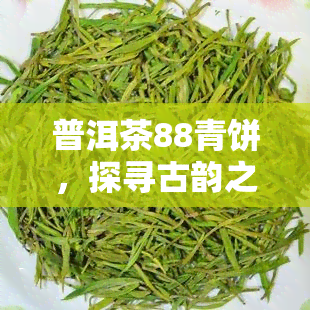 普洱茶88青饼，探寻古韵之美：深入了解普洱茶88青饼的传说与魅力