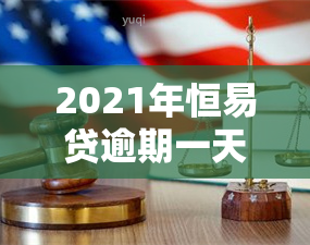 2021年恒易贷逾期一天，恒易贷：2021年逾期还款政策及后果详解