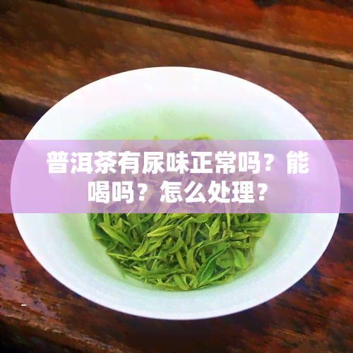 普洱茶有尿味正常吗？能喝吗？怎么处理？