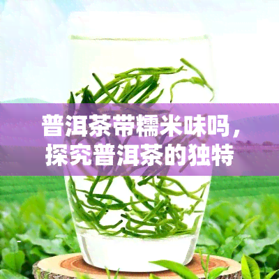 普洱茶带糯米味吗，探究普洱茶的独特口感：是否有糯米味？