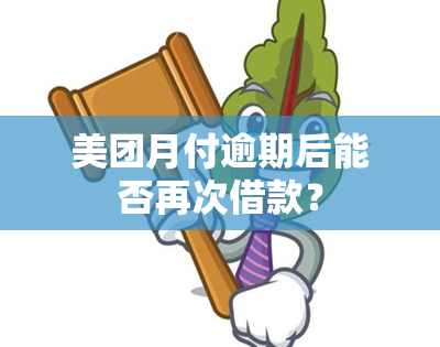 美团月付逾期后能否再次借款？