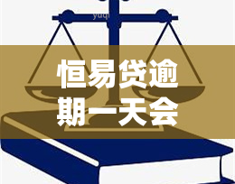 恒易贷逾期一天会打联系人嘛，恒易贷：逾期一天是否会拨打联系人？