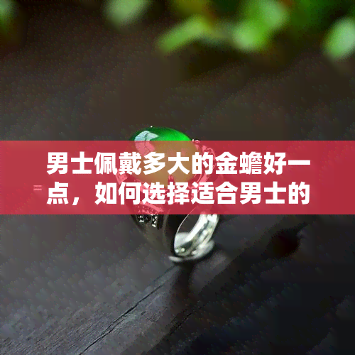 男士佩戴多大的金蟾好一点，如何选择适合男士的金蟾大小？