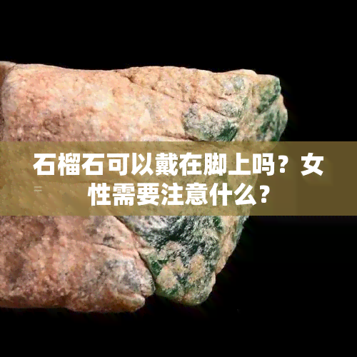 石榴石可以戴在脚上吗？女性需要注意什么？