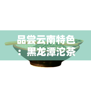 品尝云南特色：黑龙潭沱茶，下关沱茶及品质如何？