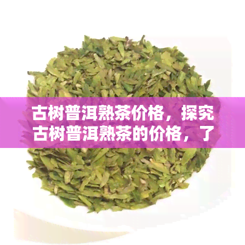 古树普洱熟茶价格，探究古树普洱熟茶的价格，了解其价值所在