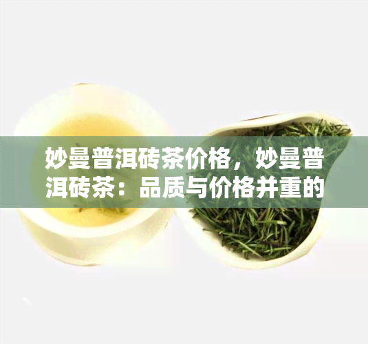 妙曼普洱砖茶价格，妙曼普洱砖茶：品质与价格并重的茶叶选择