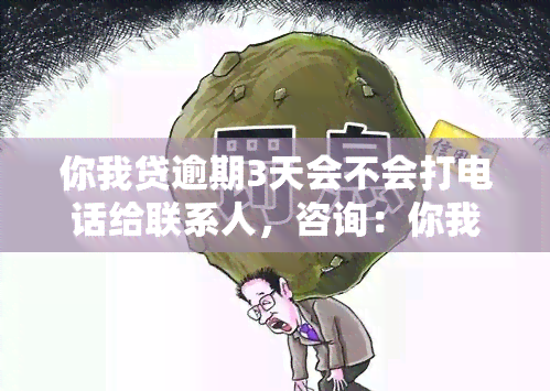 你我贷逾期3天会不会打电话给联系人，咨询：你我贷逾期3天是否会给联系人打电话？