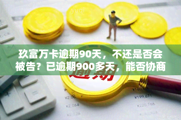 玖富万卡逾期90天，不还是否会被告？已逾期900多天，能否协商解决？