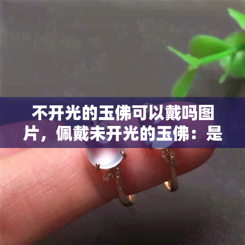 不开光的玉佛可以戴吗图片，佩戴未开光的玉佛：是否适合？看图解析