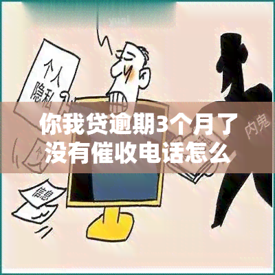 你我贷逾期3个月了没有电话怎么办，如何处理'你我贷'逾期3个月无电话的情况？