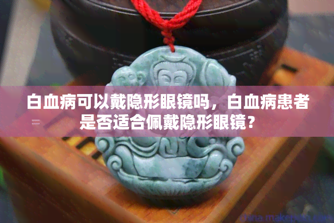 白血病可以戴隐形眼镜吗，白血病患者是否适合佩戴隐形眼镜？