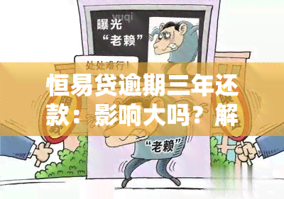 恒易贷逾期三年还款：影响大吗？解决方案是什么？