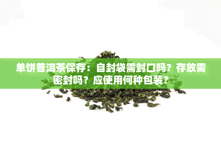 单饼普洱茶保存：自封袋需封口吗？存放需密封吗？应使用何种包装？