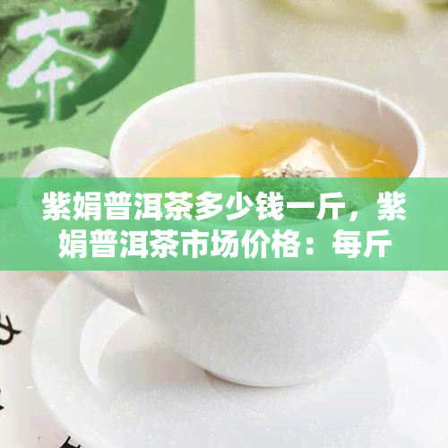 紫娟普洱茶多少钱一斤，紫娟普洱茶市场价格：每斤多少钱？