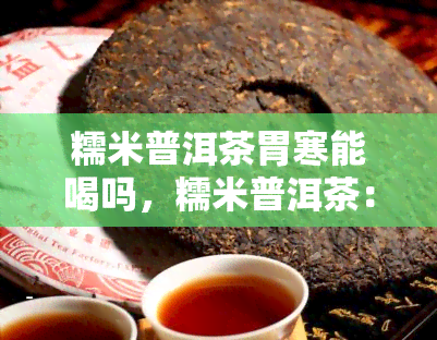 糯米普洱茶胃寒能喝吗，糯米普洱茶：胃寒者能否饮用？