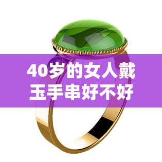 40岁的女人戴玉手串好不好，探讨年龄与时尚：40岁女性是否适合佩戴玉手串？