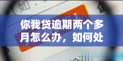 你我贷逾期两个多月怎么办，如何处理你我贷逾期超过两个月的情况？