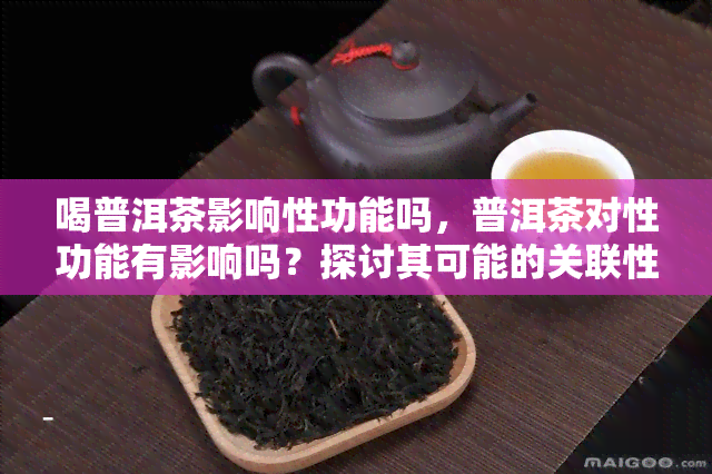 喝普洱茶影响性功能吗，普洱茶对性功能有影响吗？探讨其可能的关联性