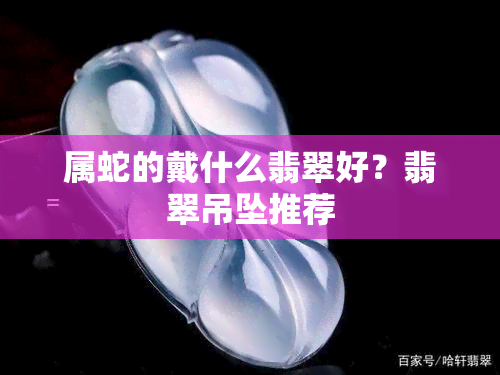 属蛇的戴什么翡翠好？翡翠吊坠推荐