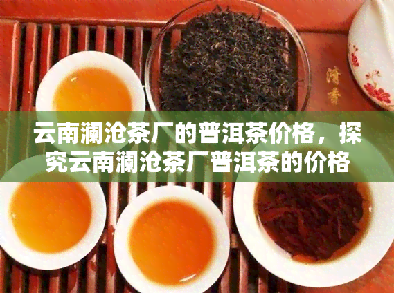 云南澜沧茶厂的普洱茶价格，探究云南澜沧茶厂普洱茶的价格走势与品质评价