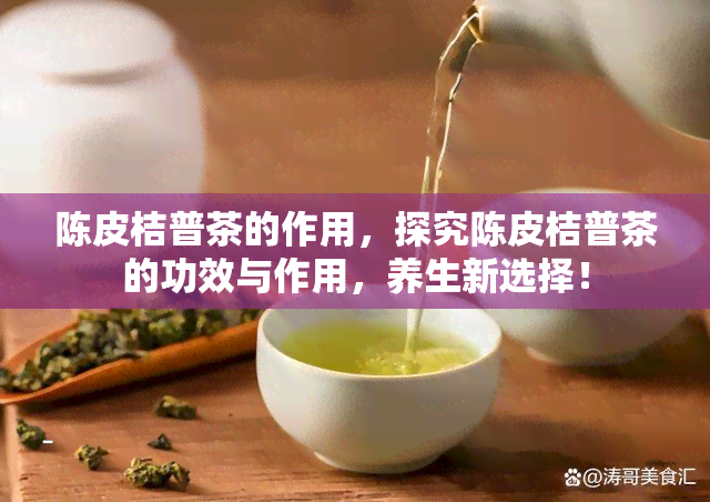 陈皮桔普茶的作用，探究陈皮桔普茶的功效与作用，养生新选择！