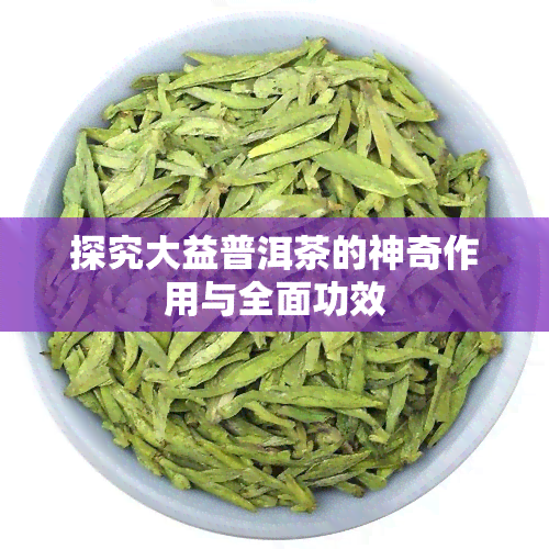 探究大益普洱茶的神奇作用与全面功效