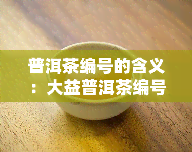 普洱茶编号的含义：大益普洱茶编号及厂编号1-9详解