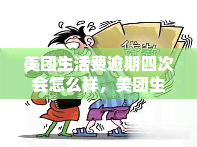 美团生活费逾期四次会怎么样，美团生活费逾期四次的后果是什么？