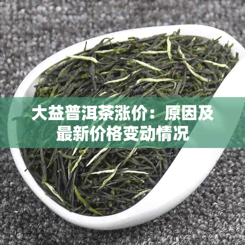 大益普洱茶涨价：原因及最新价格变动情况