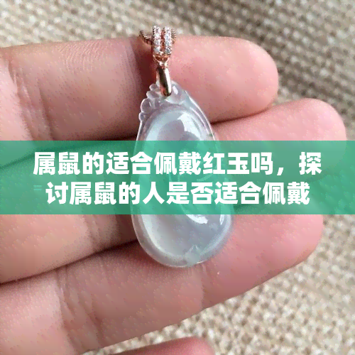 属鼠的适合佩戴红玉吗，探讨属鼠的人是否适合佩戴红玉？