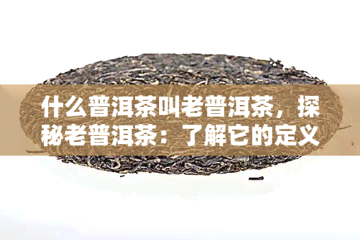 什么普洱茶叫老普洱茶，探秘老普洱茶：了解它的定义和特点