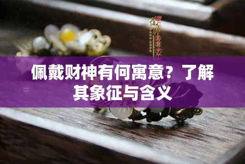 佩戴财神有何寓意？了解其象征与含义