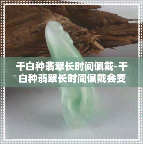 干白种翡翠长时间佩戴-干白种翡翠长时间佩戴会变色吗