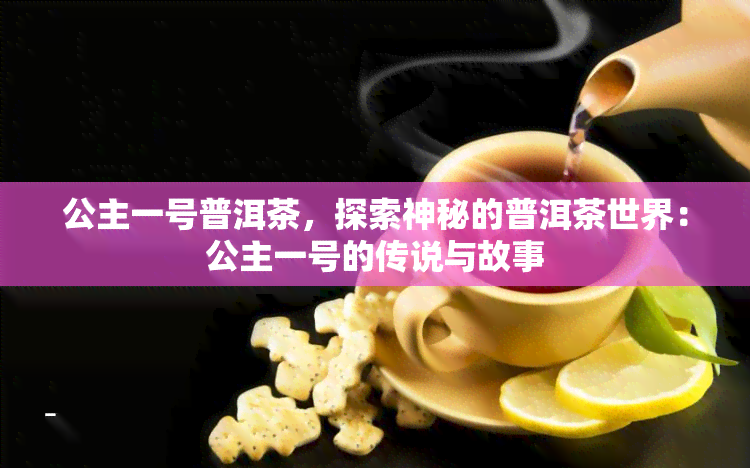 公主一号普洱茶，探索神秘的普洱茶世界：公主一号的传说与故事