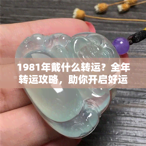 1981年戴什么转运？全年转运攻略，助你开启好运！