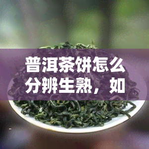 普洱茶饼怎么分辨生熟，如何分辨普洱茶饼的生熟？