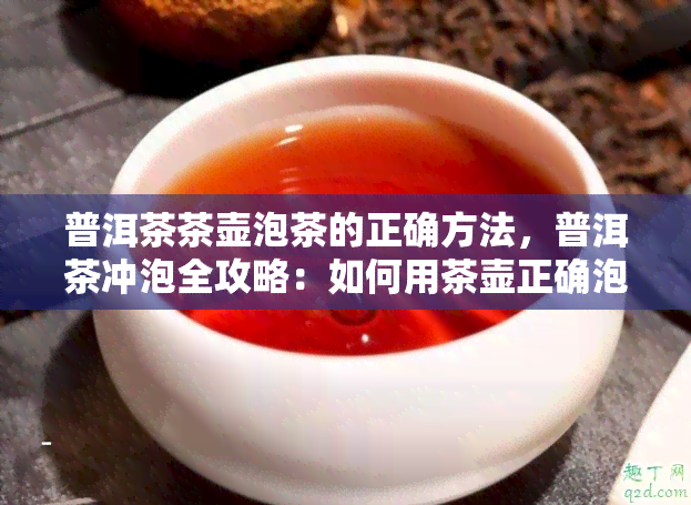 普洱茶茶壶泡茶的正确方法，普洱茶冲泡全攻略：如何用茶壶正确泡出美味茶香？