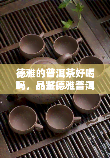 德雅的普洱茶好喝吗，品鉴德雅普洱茶：口感如何？值得一试吗？