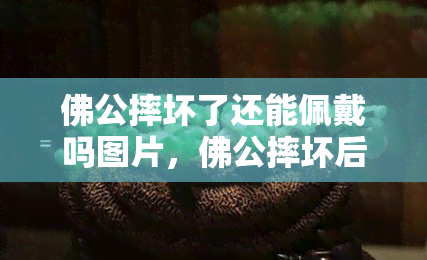 佛公摔坏了还能佩戴吗图片，佛公摔坏后能否继续佩戴？看图了解真相！