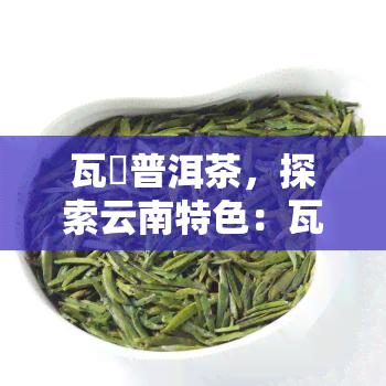 瓦篭普洱茶，探索云南特色：瓦笼普洱茶的魅力与品尝技巧