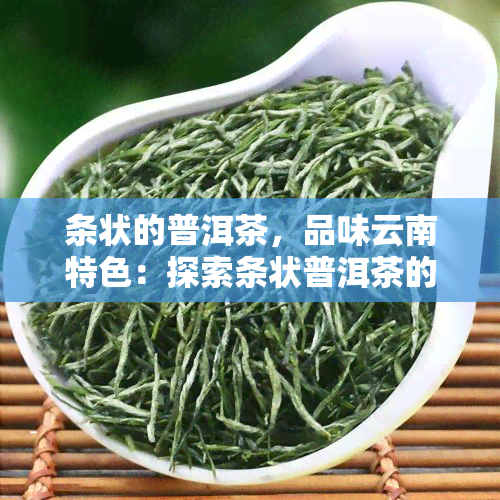 条状的普洱茶，品味云南特色：探索条状普洱茶的魅力