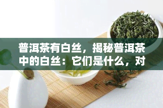 普洱茶有白丝，揭秘普洱茶中的白丝：它们是什么，对茶的品质有何影响？