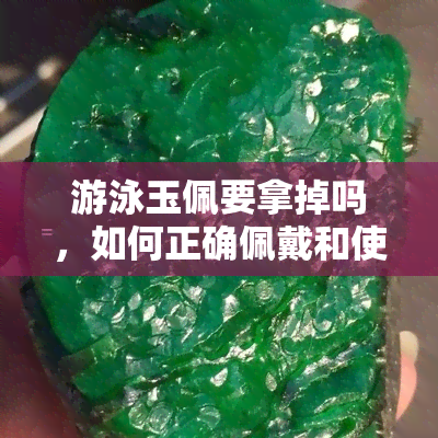 游泳玉佩要拿掉吗，如何正确佩戴和使用游泳玉佩？